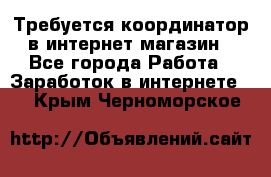 Требуется координатор в интернет-магазин - Все города Работа » Заработок в интернете   . Крым,Черноморское